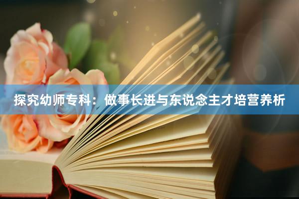 探究幼师专科：做事长进与东说念主才培营养析