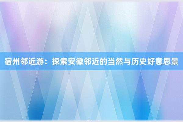 宿州邻近游：探索安徽邻近的当然与历史好意思景