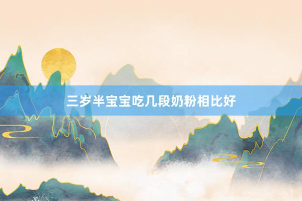 三岁半宝宝吃几段奶粉相比好