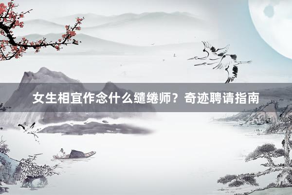 女生相宜作念什么缱绻师？奇迹聘请指南
