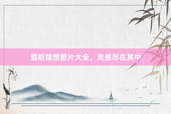 酒柜瞎想图片大全，灵感尽在其中